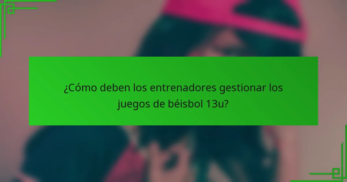 ¿Cómo deben los entrenadores gestionar los juegos de béisbol 13u?