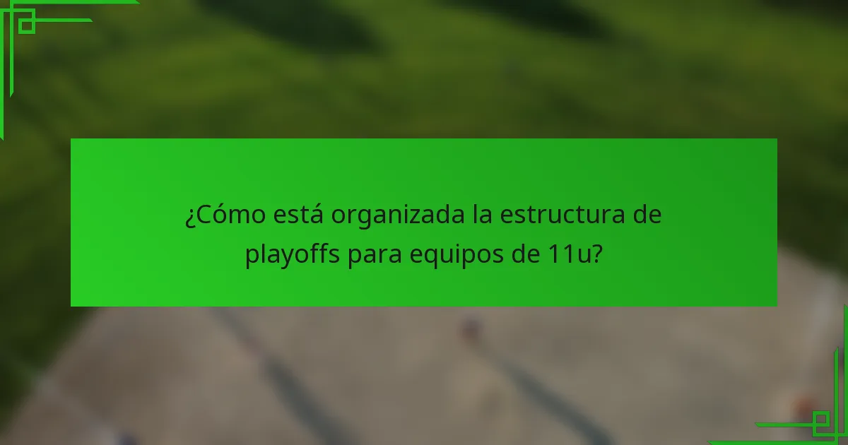¿Cómo está organizada la estructura de playoffs para equipos de 11u?