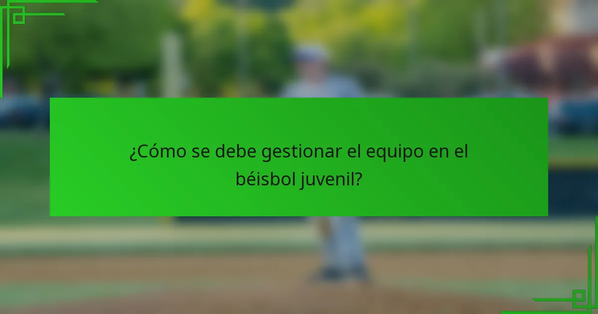¿Cómo se debe gestionar el equipo en el béisbol juvenil?
