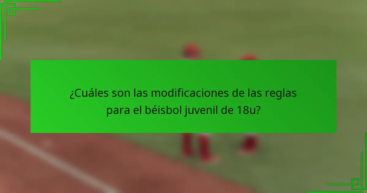 ¿Cuáles son las modificaciones de las reglas para el béisbol juvenil de 18u?