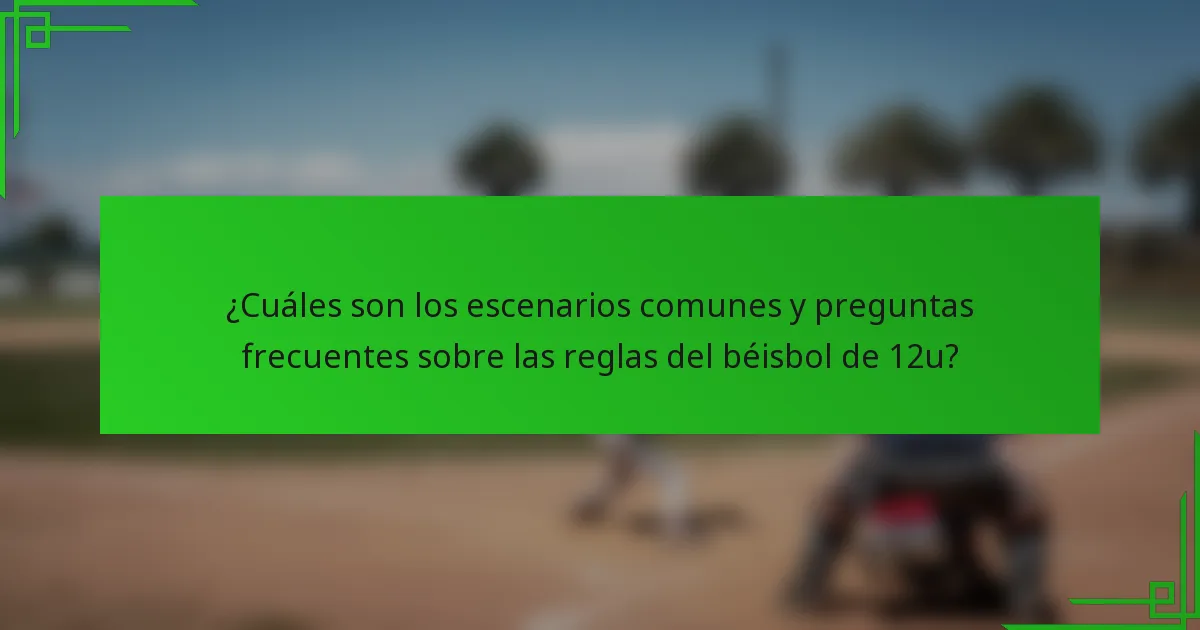 ¿Cuáles son los escenarios comunes y preguntas frecuentes sobre las reglas del béisbol de 12u?