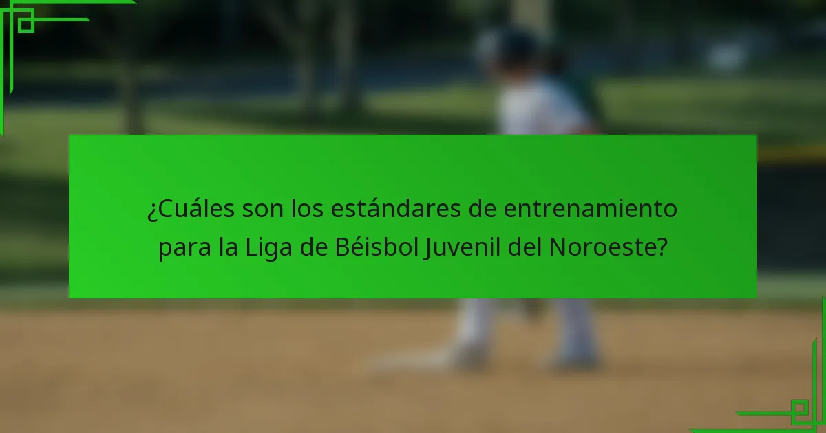 ¿Cuáles son los estándares de entrenamiento para la Liga de Béisbol Juvenil del Noroeste?