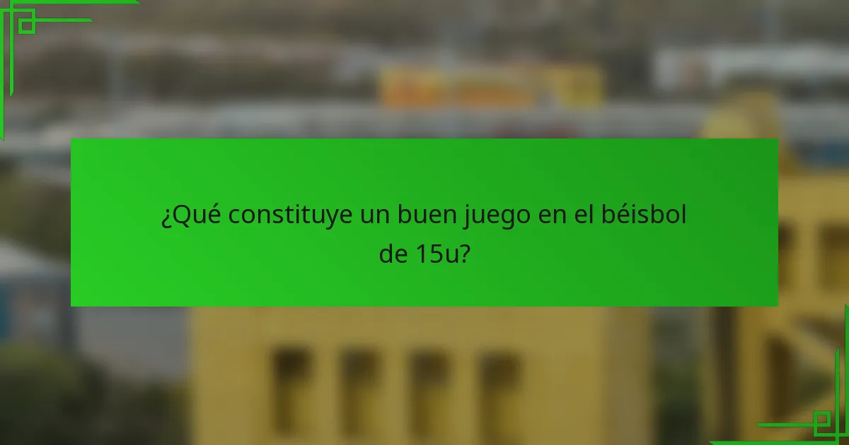 ¿Qué constituye un buen juego en el béisbol de 15u?