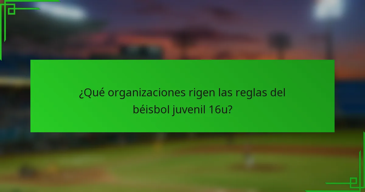 ¿Qué organizaciones rigen las reglas del béisbol juvenil 16u?