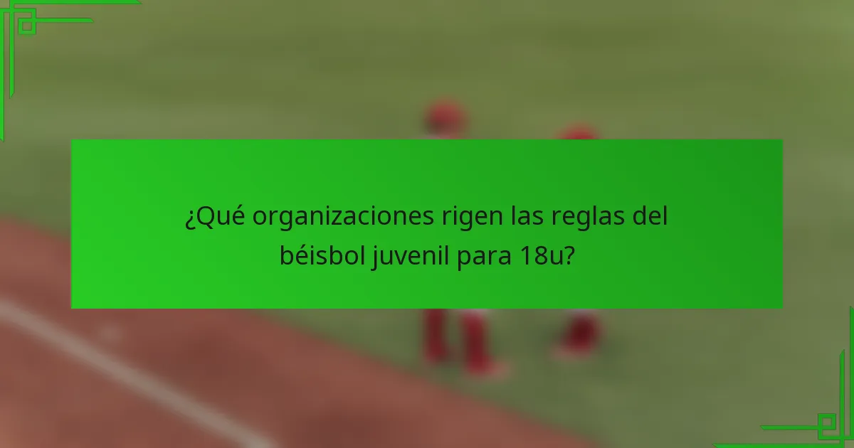 ¿Qué organizaciones rigen las reglas del béisbol juvenil para 18u?
